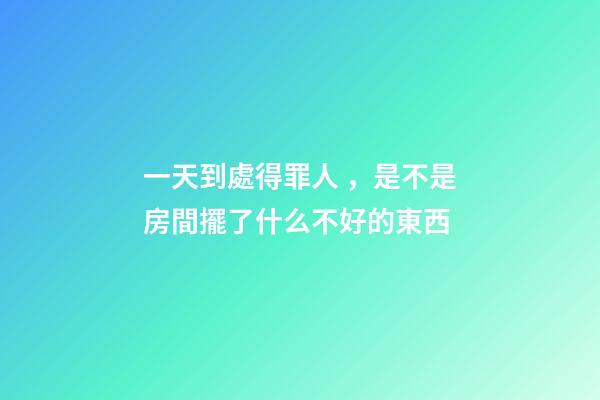 一天到處得罪人，是不是房間擺了什么不好的東西